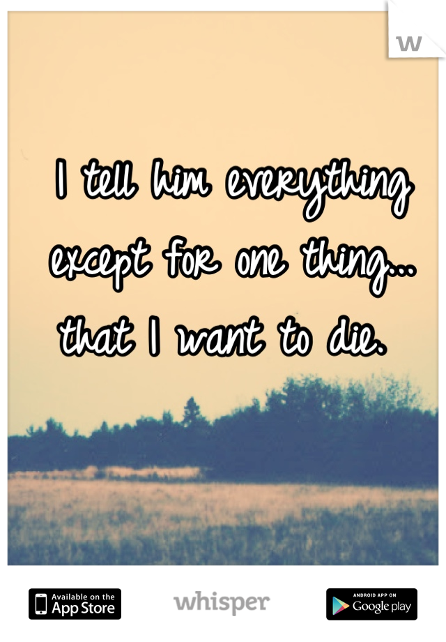 I tell him everything except for one thing... that I want to die. 