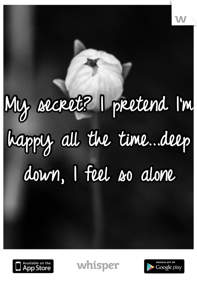 My secret? I pretend I'm happy all the time...deep down, I feel so alone 