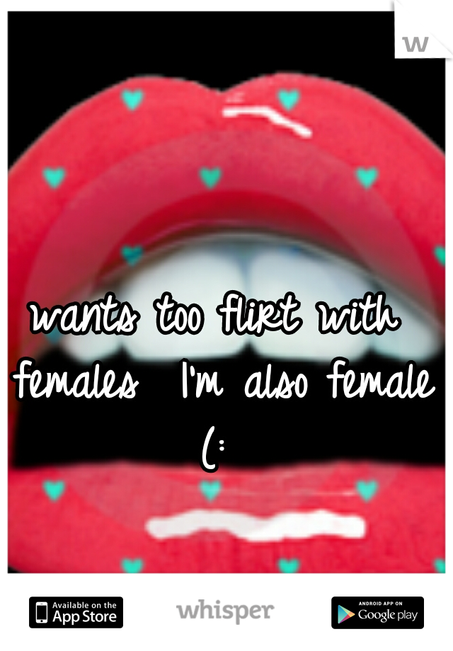 wants too flirt with females 
I'm also female (: 