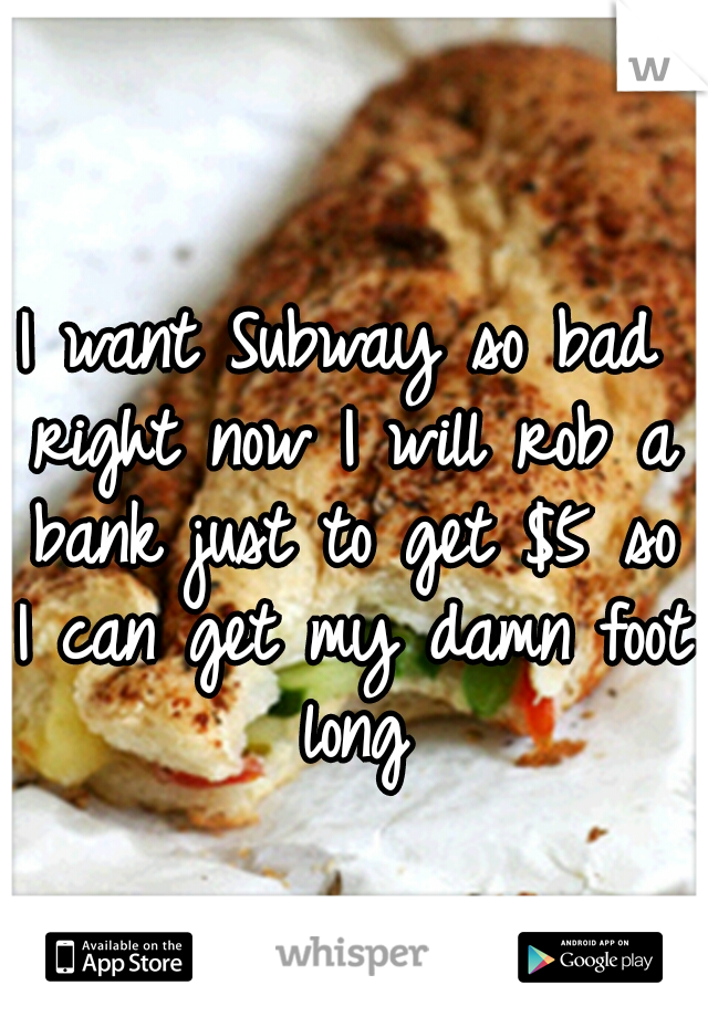 I want Subway so bad right now I will rob a bank just to get $5 so I can get my damn foot long