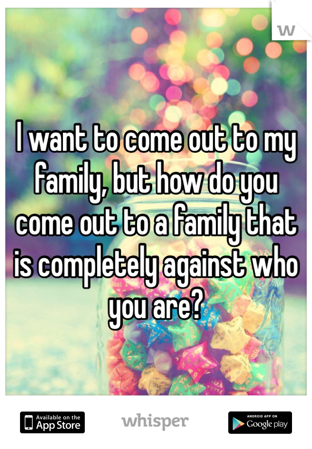 I want to come out to my family, but how do you come out to a family that is completely against who you are?