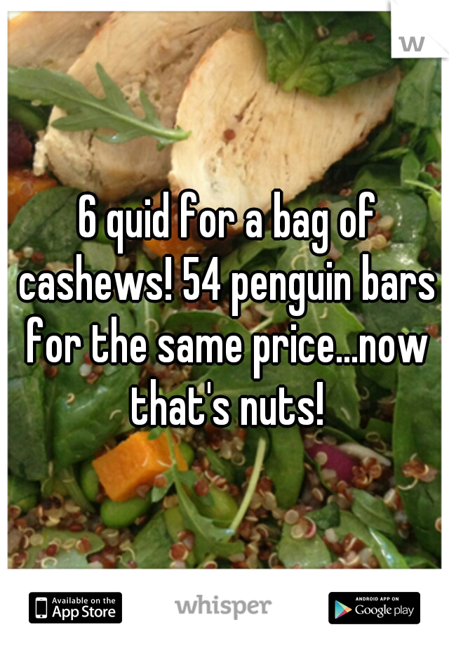  6 quid for a bag of cashews! 54 penguin bars for the same price...now that's nuts!