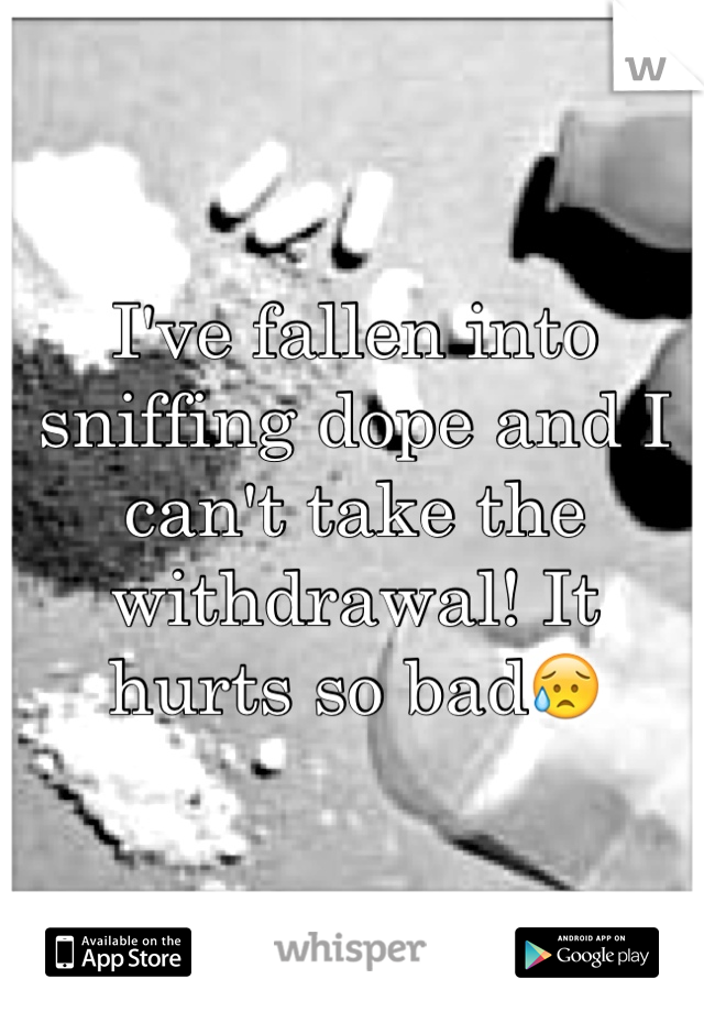 I've fallen into sniffing dope and I can't take the withdrawal! It hurts so bad😥