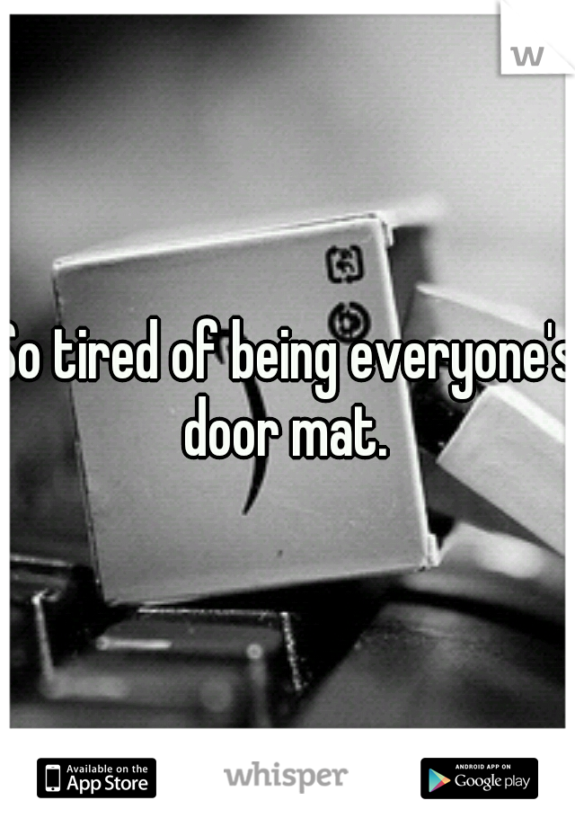 So tired of being everyone's door mat. 