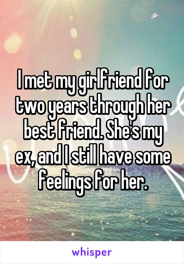 I met my girlfriend for two years through her best friend. She's my ex, and I still have some feelings for her.