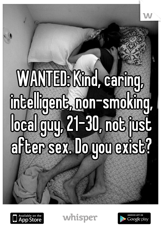 WANTED: Kind, caring, intelligent, non-smoking, local guy, 21-30, not just after sex. Do you exist?