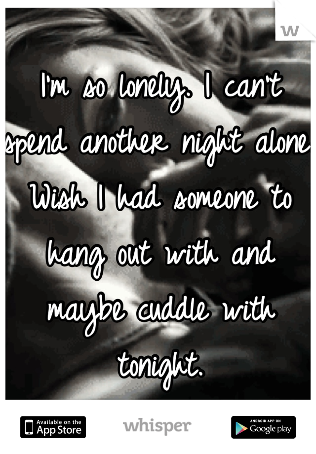 I'm so lonely. I can't spend another night alone. Wish I had someone to hang out with and maybe cuddle with tonight. 