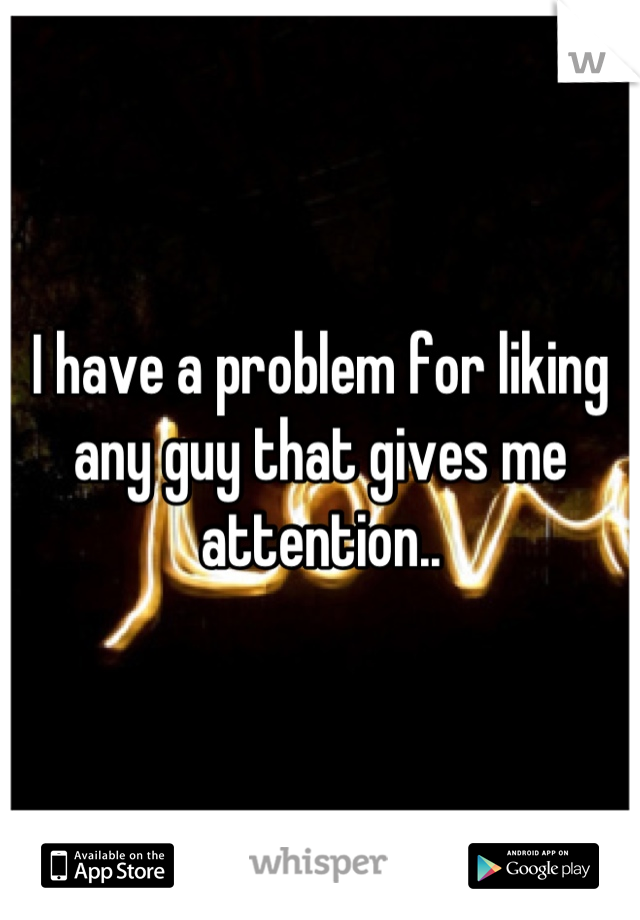I have a problem for liking any guy that gives me attention..