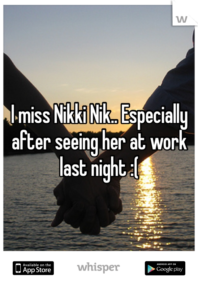 I miss Nikki Nik.. Especially after seeing her at work last night :(