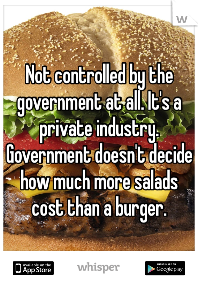 Not controlled by the government at all. It's a private industry. Government doesn't decide how much more salads cost than a burger.