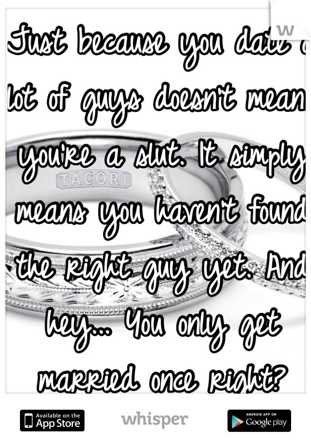 Just because you date a lot of guys doesn't mean you're a slut. It simply means you haven't found the right guy yet. And hey... You only get married once right?  