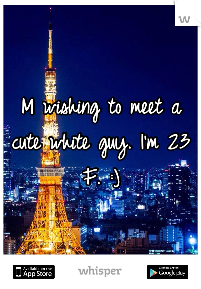 M wishing to meet a cute white guy. I'm 23 F. :)