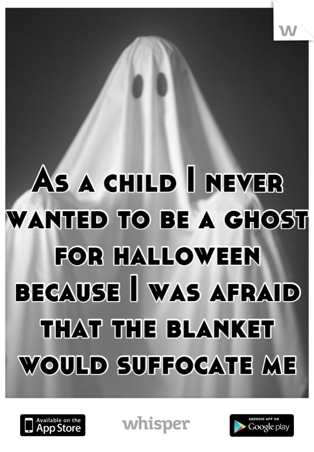 As a child I never wanted to be a ghost for halloween because I was afraid that the blanket would suffocate me