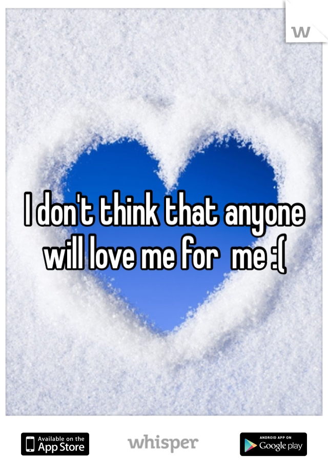 I don't think that anyone will love me for  me :( 