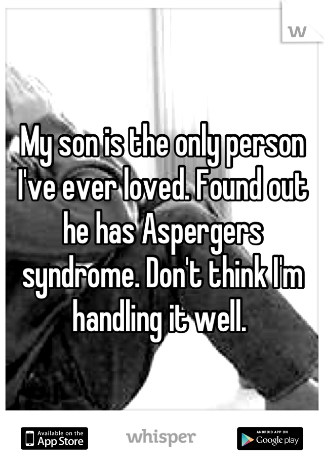 My son is the only person I've ever loved. Found out he has Aspergers syndrome. Don't think I'm handling it well. 