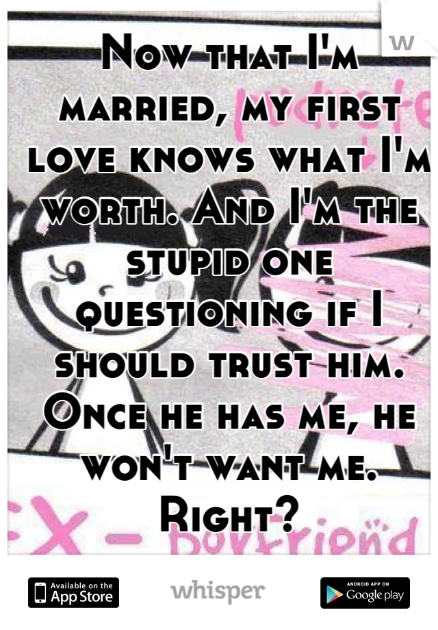 Now that I'm married, my first love knows what I'm worth. And I'm the stupid one questioning if I should trust him. Once he has me, he won't want me. Right?