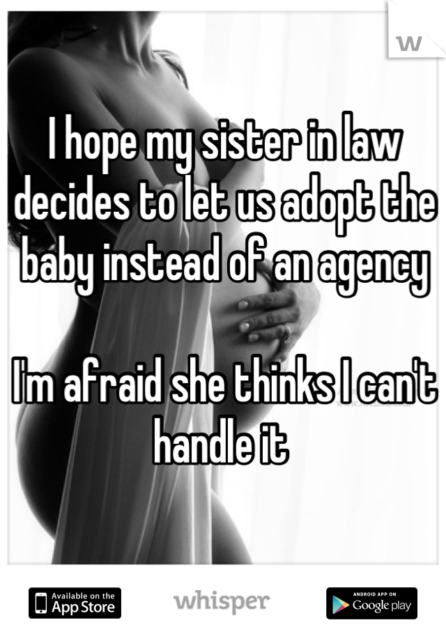 I hope my sister in law decides to let us adopt the baby instead of an agency

I'm afraid she thinks I can't handle it 