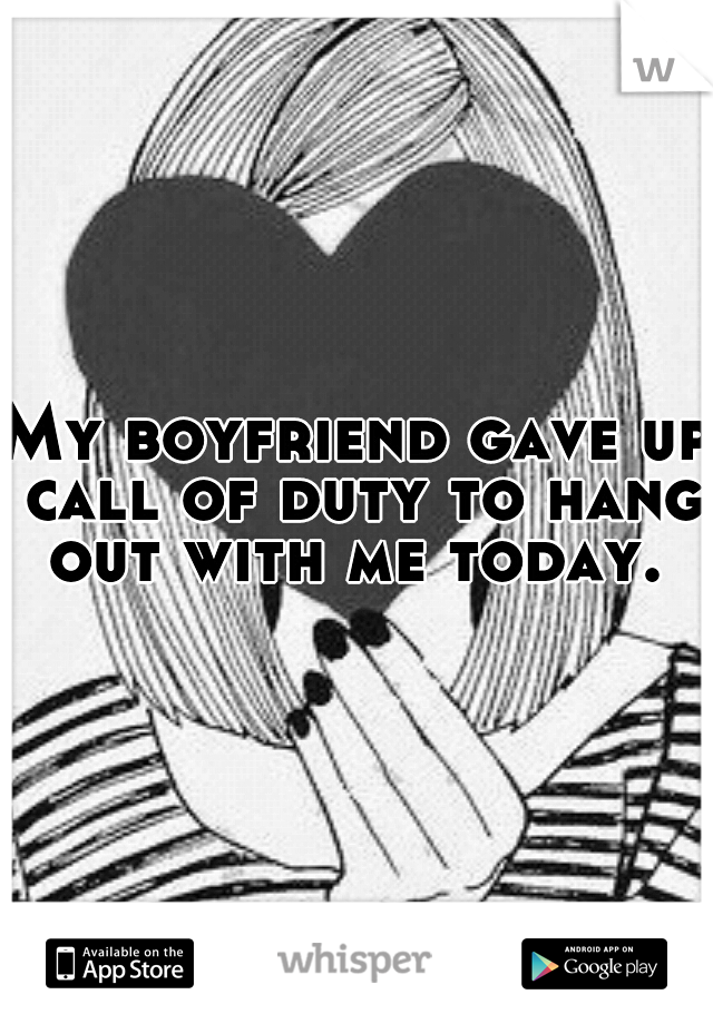My boyfriend gave up call of duty to hang out with me today. 