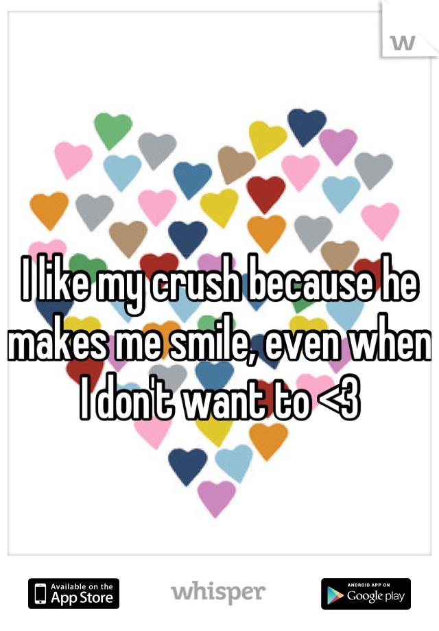 I like my crush because he makes me smile, even when I don't want to <3