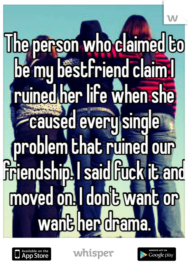 The person who claimed to be my bestfriend claim I ruined her life when she caused every single problem that ruined our friendship. I said fuck it and moved on. I don't want or want her drama. 