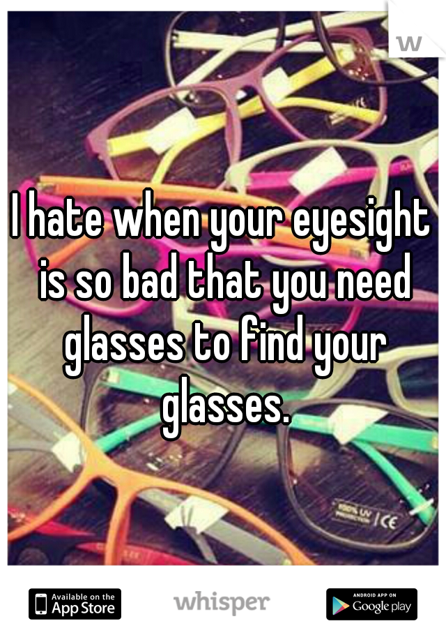 I hate when your eyesight is so bad that you need glasses to find your glasses.