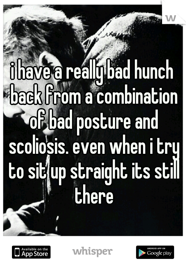 i have a really bad hunch back from a combination of bad posture and scoliosis. even when i try to sit up straight its still there