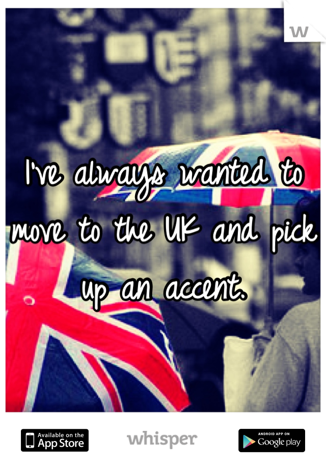 I've always wanted to move to the UK and pick up an accent.