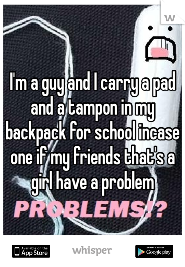 I'm a guy and I carry a pad and a tampon in my backpack for school incase one if my friends that's a girl have a problem 