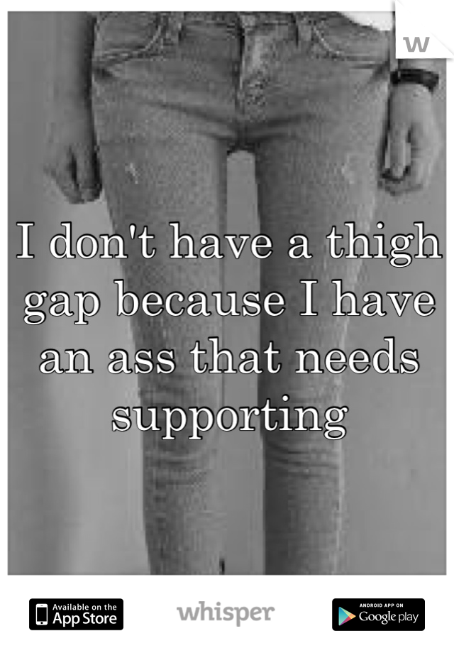 I don't have a thigh gap because I have an ass that needs supporting 