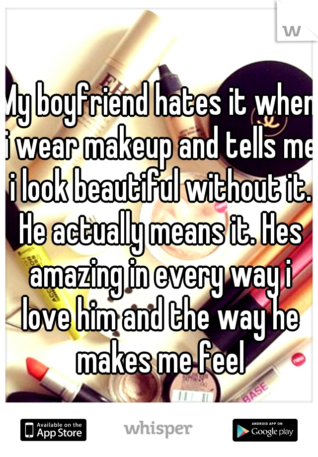 My boyfriend hates it when i wear makeup and tells me i look beautiful without it. He actually means it. Hes amazing in every way i love him and the way he makes me feel