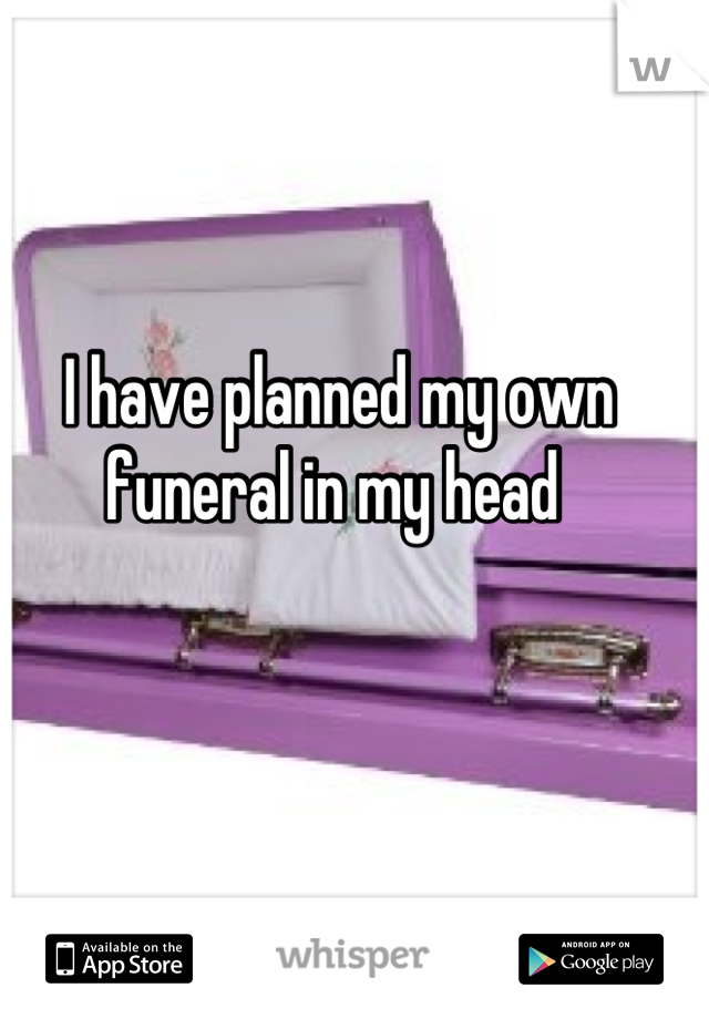 I have planned my own funeral in my head 