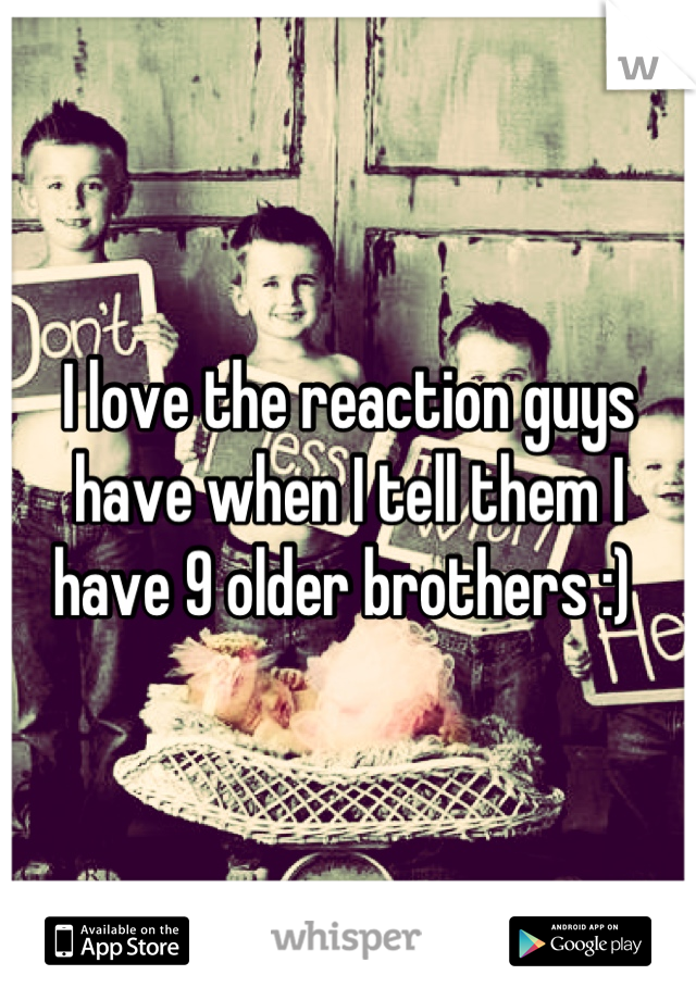 I love the reaction guys have when I tell them I have 9 older brothers :) 