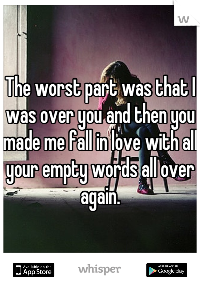 The worst part was that I was over you and then you made me fall in love with all your empty words all over again.
