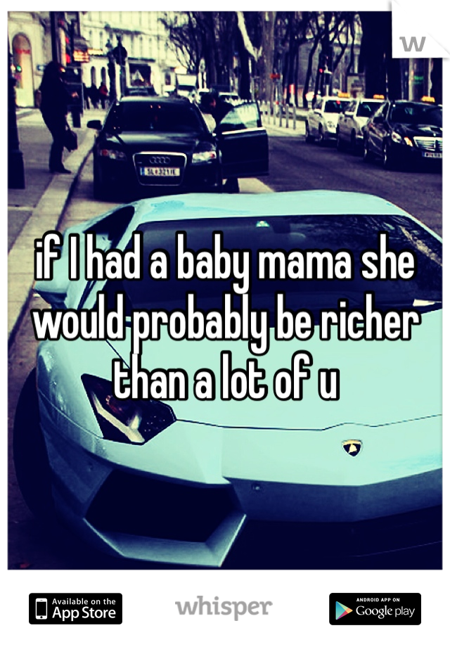 if I had a baby mama she would probably be richer than a lot of u