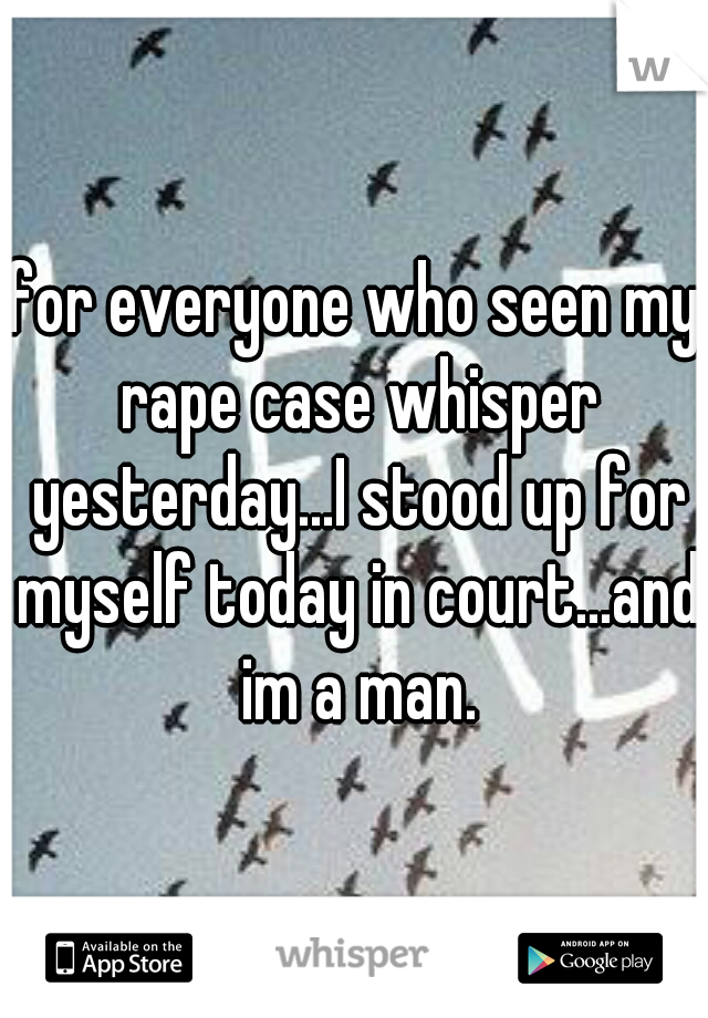 for everyone who seen my rape case whisper yesterday...I stood up for myself today in court...and im a man.
