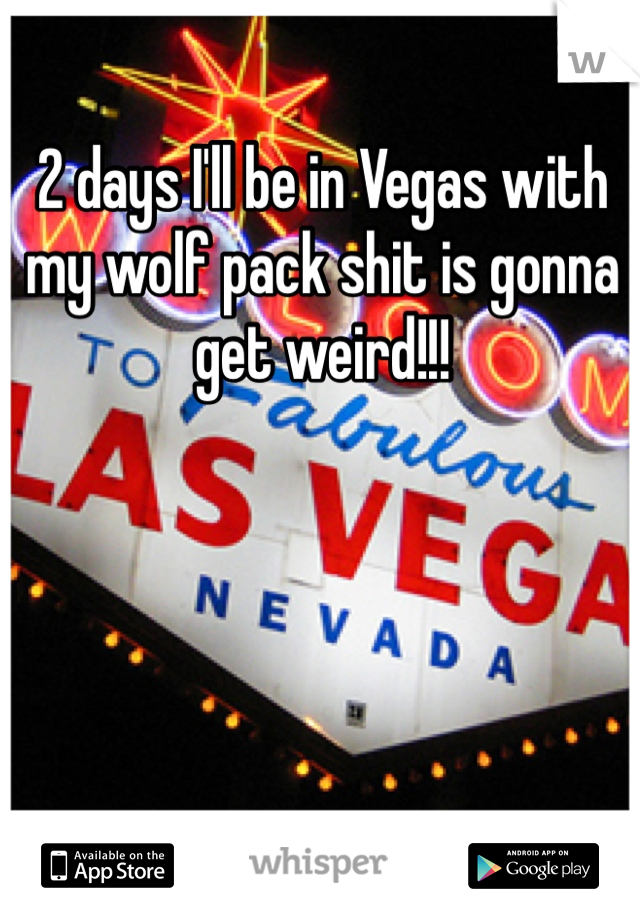 2 days I'll be in Vegas with my wolf pack shit is gonna get weird!!!