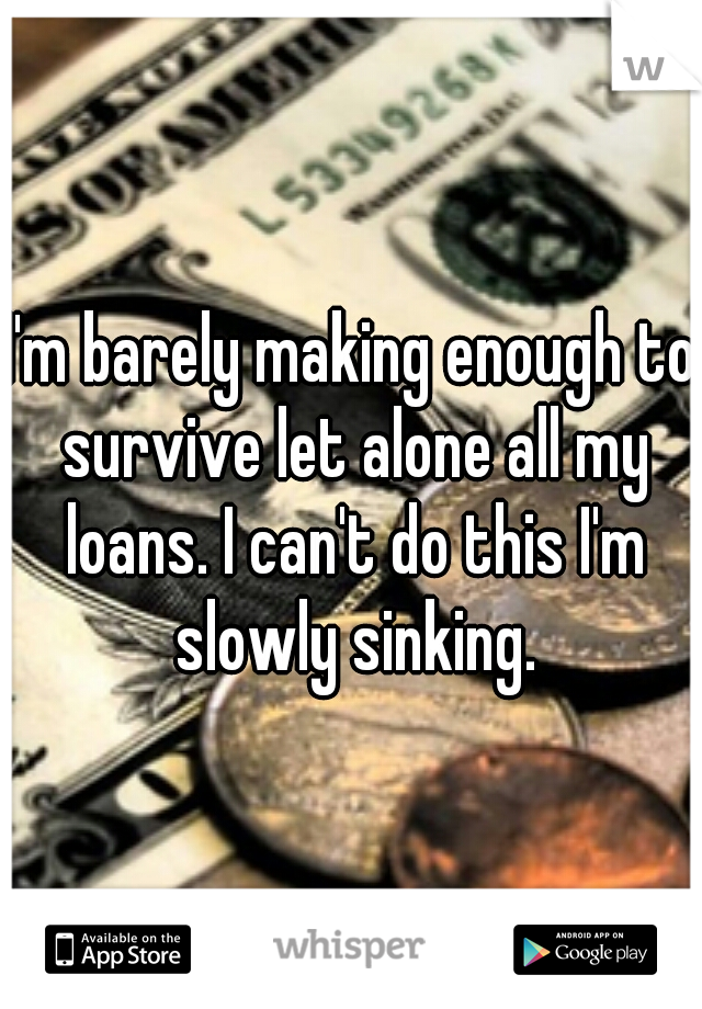 I'm barely making enough to survive let alone all my loans. I can't do this I'm slowly sinking.