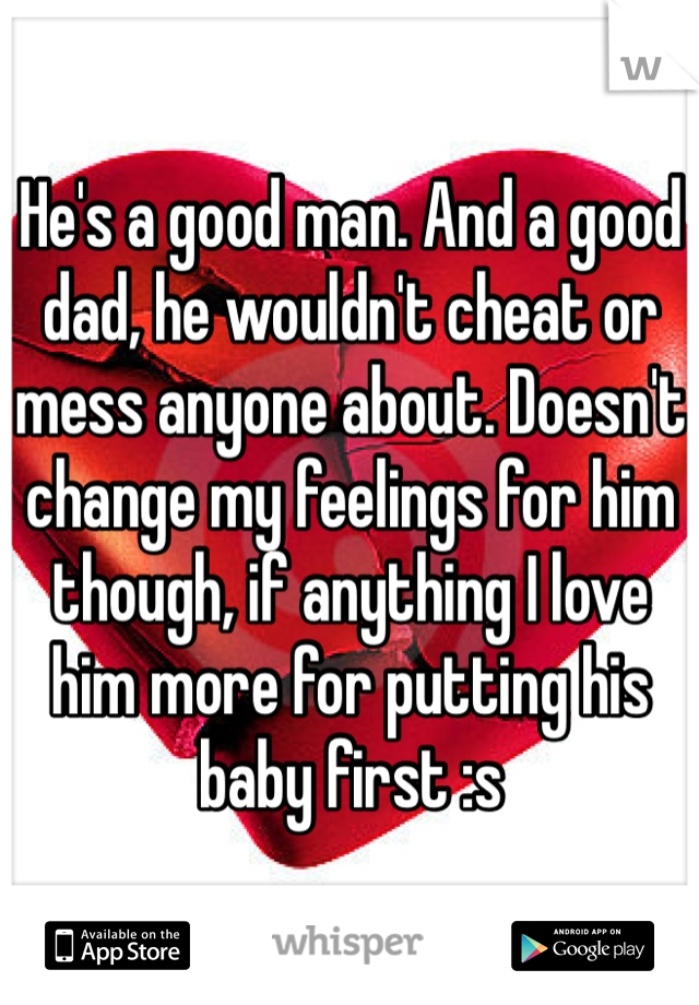 He's a good man. And a good dad, he wouldn't cheat or mess anyone about. Doesn't change my feelings for him though, if anything I love him more for putting his baby first :s