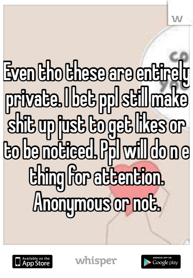 Even tho these are entirely private. I bet ppl still make shit up just to get likes or to be noticed. Ppl will do n e thing for attention. Anonymous or not. 