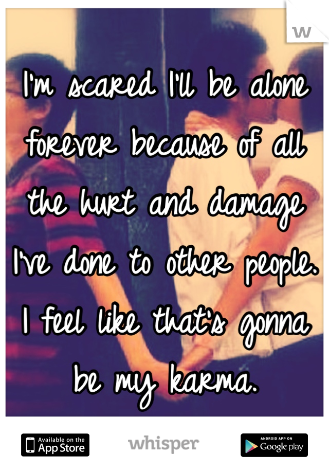 I'm scared I'll be alone forever because of all the hurt and damage I've done to other people. I feel like that's gonna be my karma.
