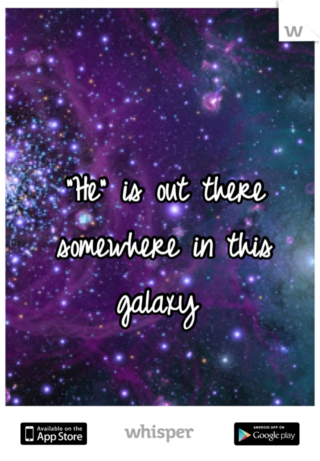 "He" is out there somewhere in this galaxy 