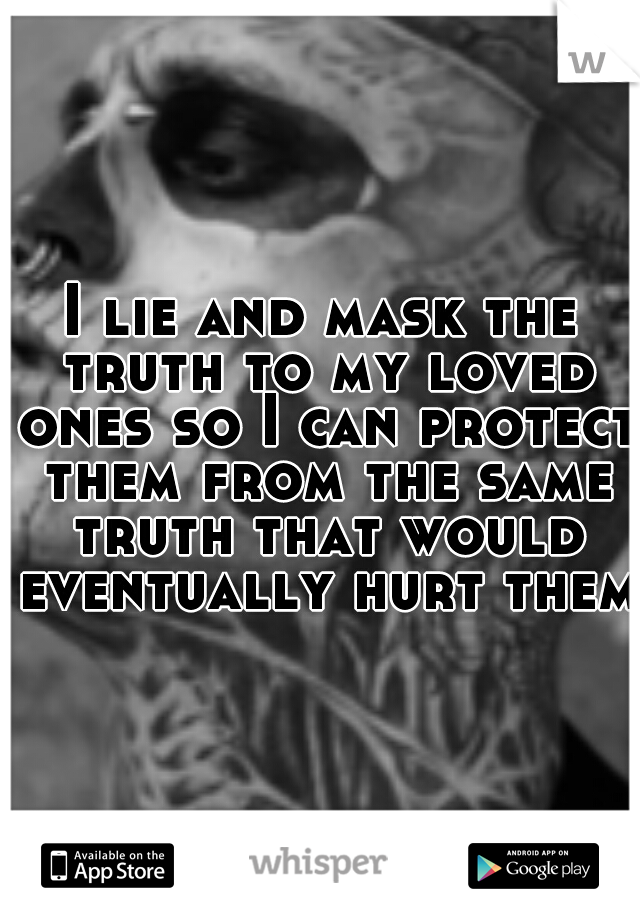 I lie and mask the truth to my loved ones so I can protect them from the same truth that would eventually hurt them!