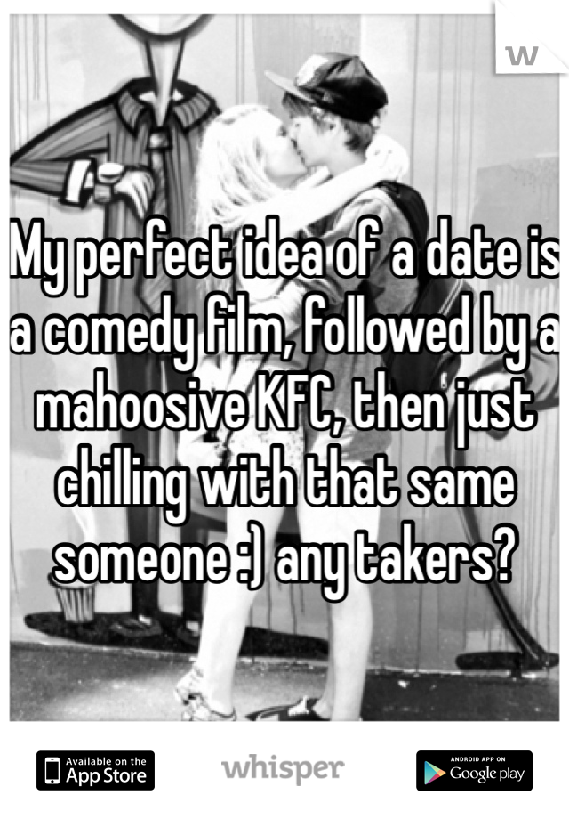 My perfect idea of a date is a comedy film, followed by a mahoosive KFC, then just chilling with that same someone :) any takers?