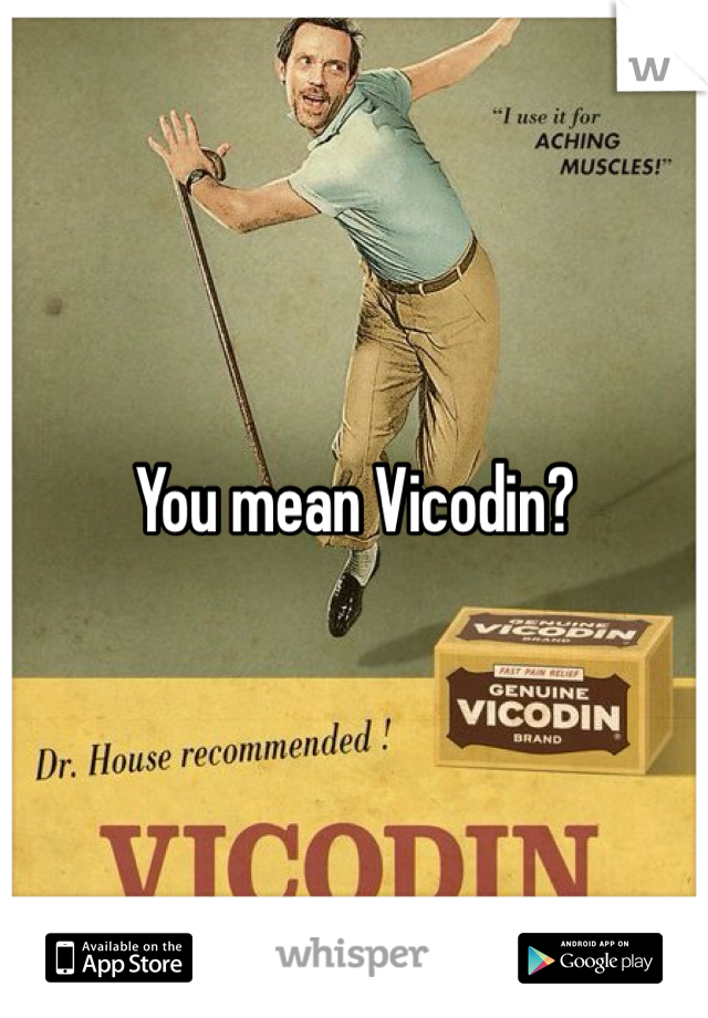 You mean Vicodin? 
