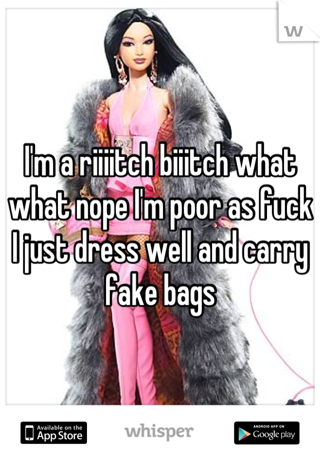 I'm a riiiitch biiitch what what nope I'm poor as fuck I just dress well and carry fake bags