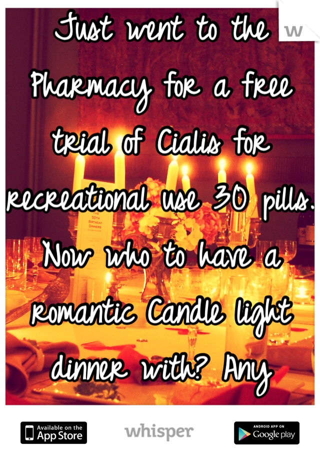 Just went to the Pharmacy for a free trial of Cialis for recreational use 30 pills. Now who to have a romantic Candle light dinner with? Any takers? I'm 22