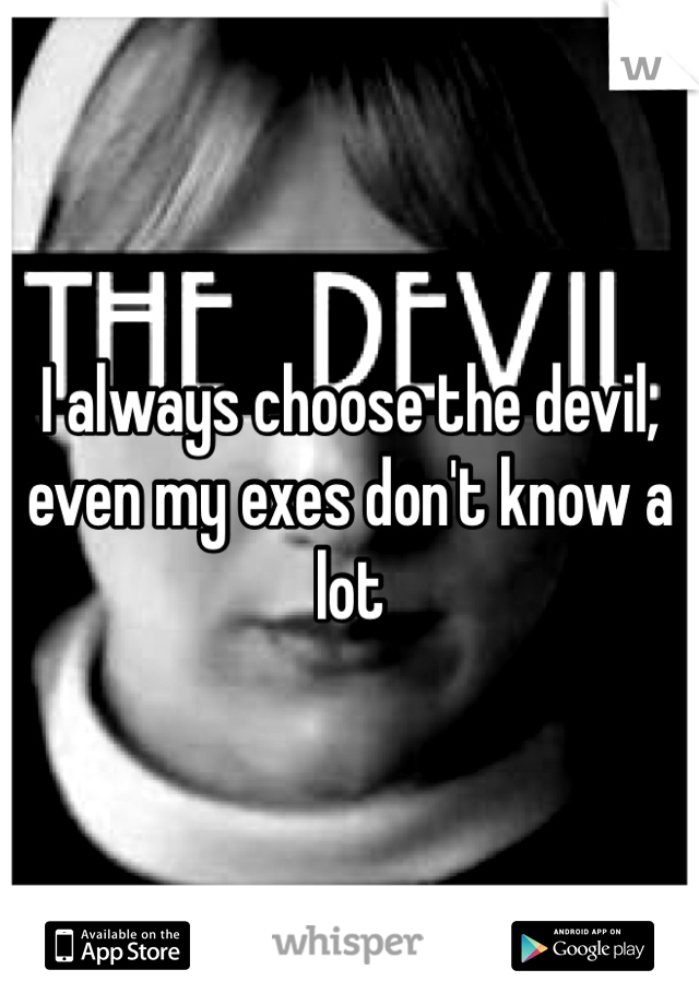 I always choose the devil, even my exes don't know a lot 