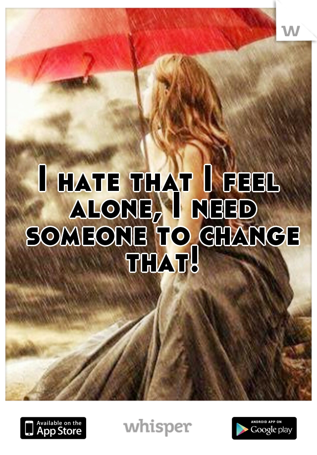 I hate that I feel alone, I need someone to change that!