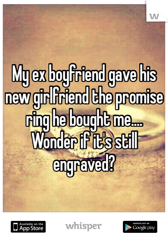 My ex boyfriend gave his new girlfriend the promise ring he bought me.... Wonder if it's still engraved?