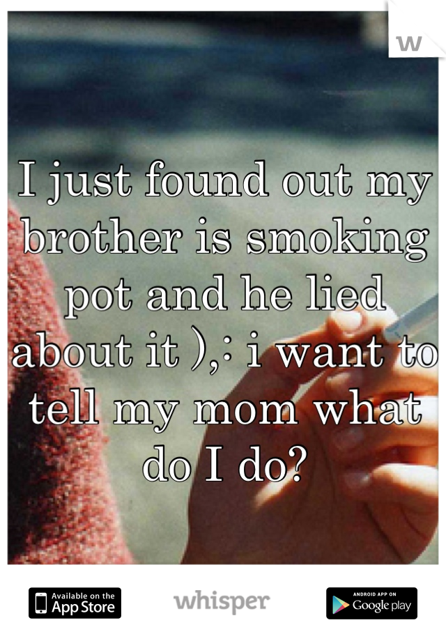 I just found out my brother is smoking pot and he lied about it ),: i want to tell my mom what do I do?
